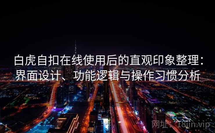 白虎自扣在线使用后的直观印象整理：界面设计、功能逻辑与操作习惯分析