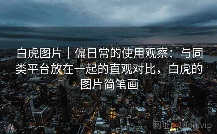 白虎图片|偏日常的使用观察:与同类平台放在一起的直观对比,白虎的图片简笔画 白虎图片|偏日常的使用观察:与同类平台放在一起的直观对比,白虎的图片简笔画