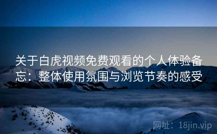 关于白虎视频免费观看的个人体验备忘:整体使用氛围与浏览节奏的感受 关于白虎视频免费观看的个人体验备忘:整体使用氛围与浏览节奏的感受