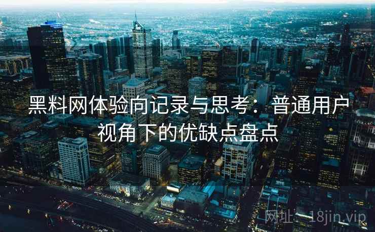 黑料网体验向记录与思考：普通用户视角下的优缺点盘点