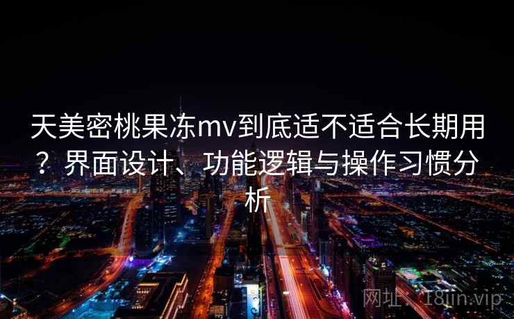 天美密桃果冻mv到底适不适合长期用?界面设计、功能逻辑与操作习惯分析 天美密桃果冻mv到底适不适合长期用?界面设计、功能逻辑与操作习惯分析
