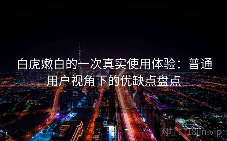 白虎嫩白的一次真实使用体验：普通用户视角下的优缺点盘点