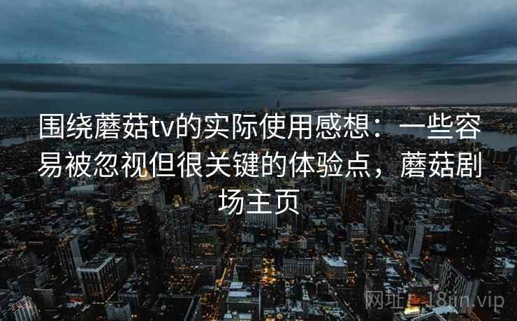 围绕蘑菇tv的实际使用感想：一些容易被忽视但很关键的体验点，蘑菇剧场主页