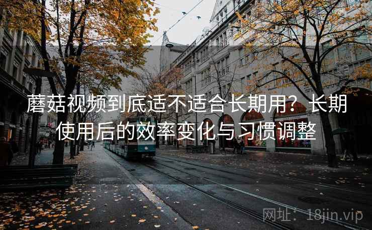 蘑菇视频到底适不适合长期用?长期使用后的效率变化与习惯调整 蘑菇视频到底适不适合长期用?长期使用后的效率变化与习惯调整
