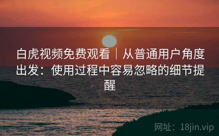 白虎视频免费观看|从普通用户角度出发:使用过程中容易忽略的细节提醒 白虎视频免费观看|从普通用户角度出发:使用过程中容易忽略的细节提醒