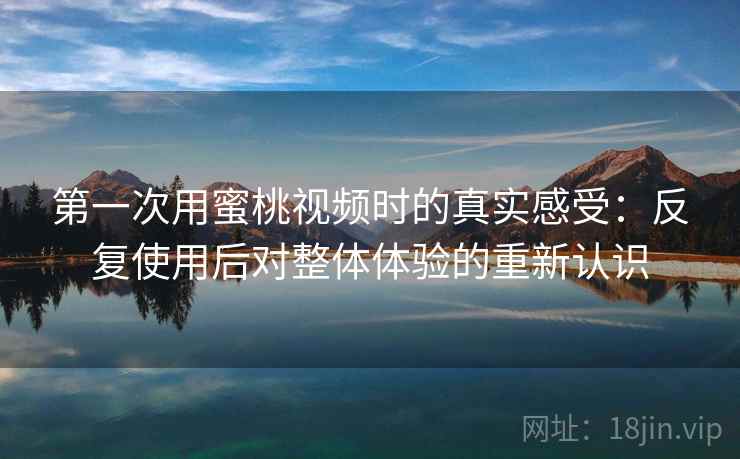 第一次用蜜桃视频时的真实感受:反复使用后对整体体验的重新认识 第一次用蜜桃视频时的真实感受:反复使用后对整体体验的重新认识