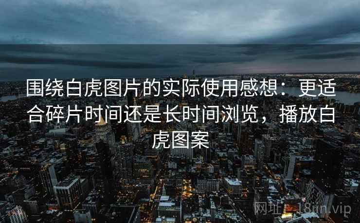 围绕白虎图片的实际使用感想：更适合碎片时间还是长时间浏览，播放白虎图案