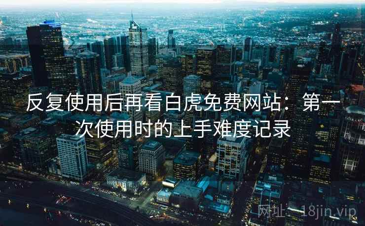反复使用后再看白虎免费网站:第一次使用时的上手难度记录 反复使用后再看白虎免费网站:第一次使用时的上手难度记录