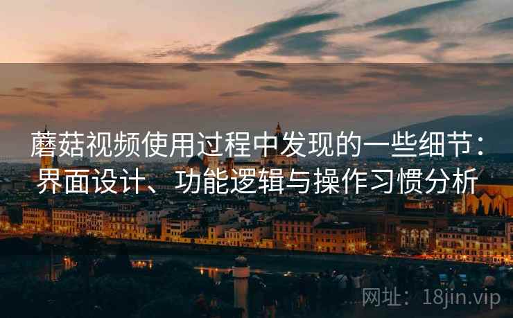 蘑菇视频使用过程中发现的一些细节：界面设计、功能逻辑与操作习惯分析