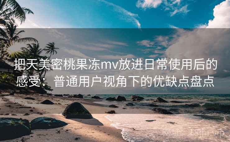 把天美密桃果冻mv放进日常使用后的感受:普通用户视角下的优缺点盘点 把天美密桃果冻mv放进日常使用后的感受:普通用户视角下的优缺点盘点