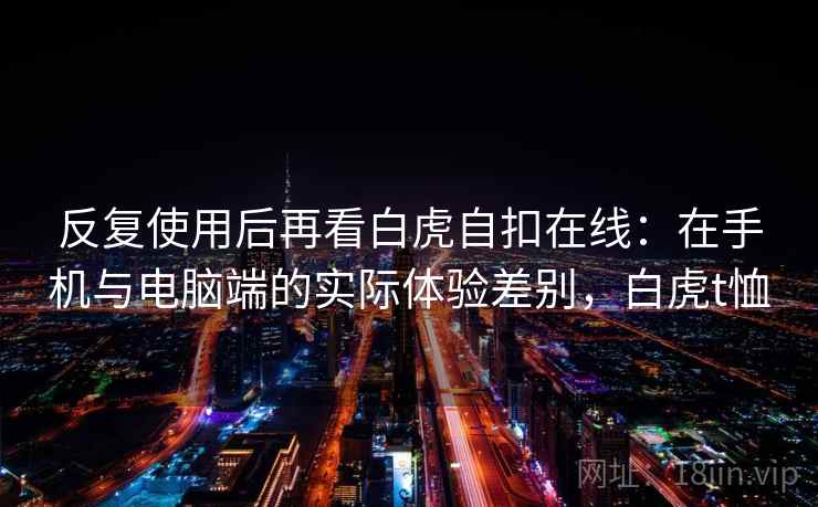 反复使用后再看白虎自扣在线:在手机与电脑端的实际体验差别,白虎t恤 反复使用后再看白虎自扣在线:在手机与电脑端的实际体验差别,白虎t恤