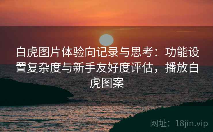 白虎图片体验向记录与思考:功能设置复杂度与新手友好度评估,播放白虎图案 白虎图片体验向记录与思考:功能设置复杂度与新手友好度评估,播放白虎图案
