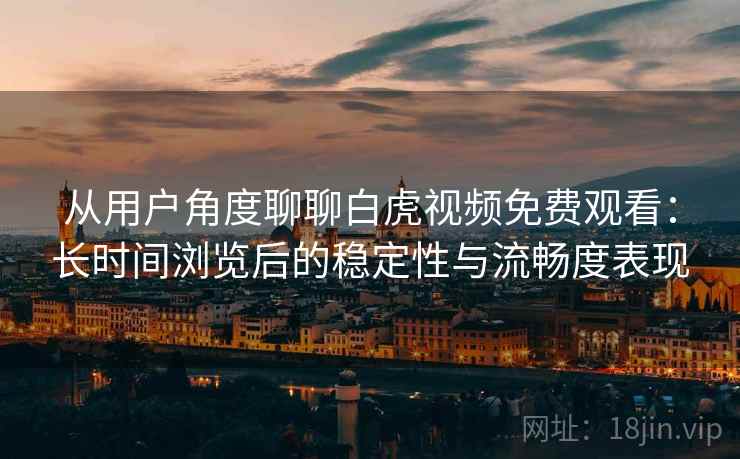 从用户角度聊聊白虎视频免费观看：长时间浏览后的稳定性与流畅度表现