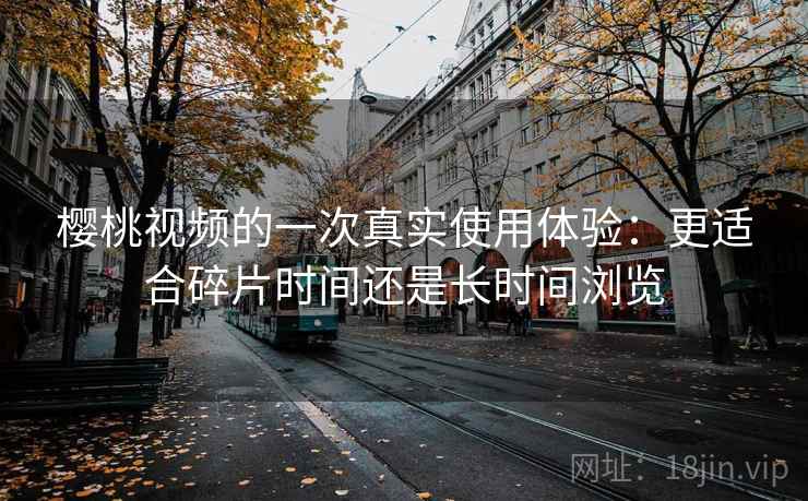 樱桃视频的一次真实使用体验:更适合碎片时间还是长时间浏览 樱桃视频的一次真实使用体验:更适合碎片时间还是长时间浏览