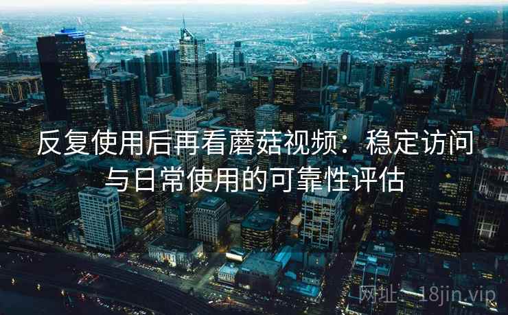 反复使用后再看蘑菇视频：稳定访问与日常使用的可靠性评估