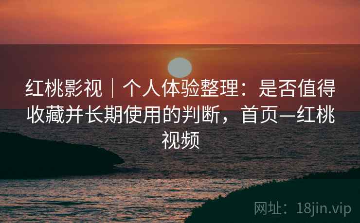 红桃影视|个人体验整理:是否值得收藏并长期使用的判断,首页—红桃视频 红桃影视|个人体验整理:是否值得收藏并长期使用的判断,首页—红桃视频
