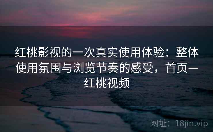 红桃影视的一次真实使用体验：整体使用氛围与浏览节奏的感受，首页—红桃视频