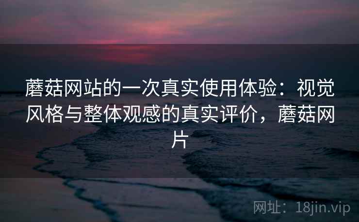 蘑菇网站的一次真实使用体验:视觉风格与整体观感的真实评价,蘑菇网片 蘑菇网站的一次真实使用体验:视觉风格与整体观感的真实评价,蘑菇网片