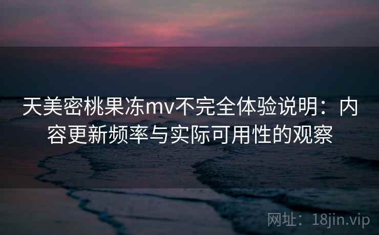 天美密桃果冻mv不完全体验说明：内容更新频率与实际可用性的观察