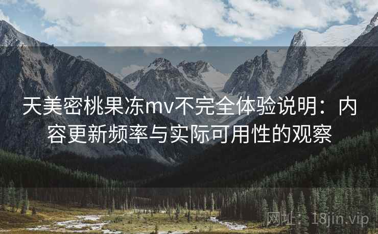 天美密桃果冻mv不完全体验说明：内容更新频率与实际可用性的观察