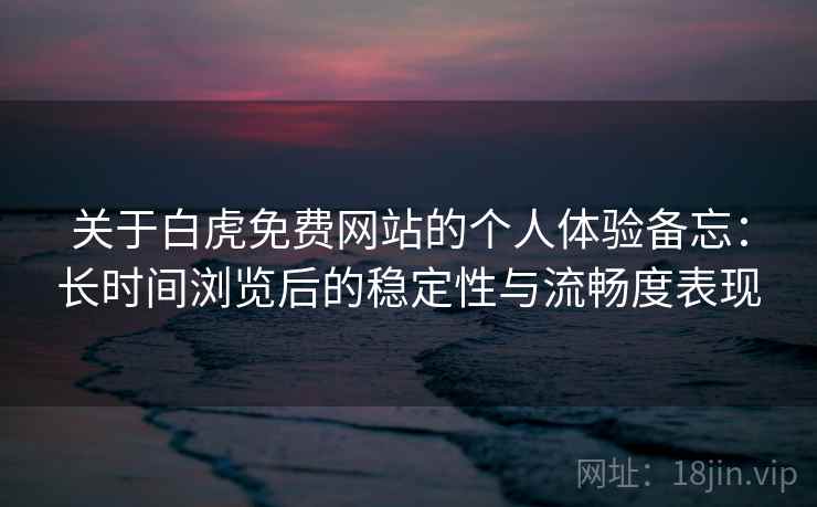 关于白虎免费网站的个人体验备忘：长时间浏览后的稳定性与流畅度表现