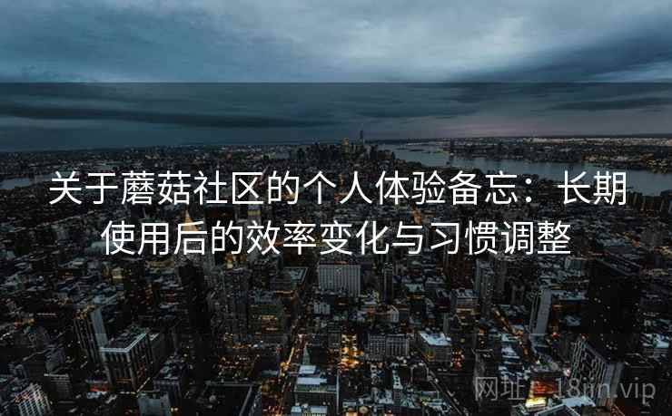 关于蘑菇社区的个人体验备忘：长期使用后的效率变化与习惯调整