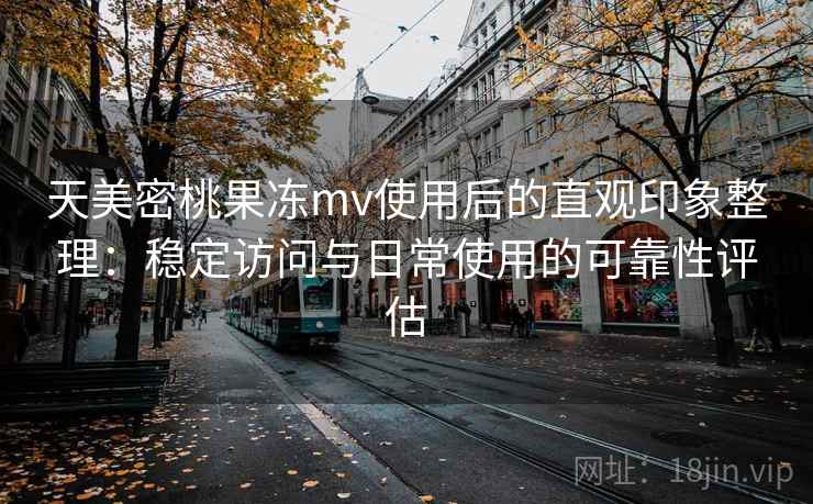 天美密桃果冻mv使用后的直观印象整理：稳定访问与日常使用的可靠性评估
