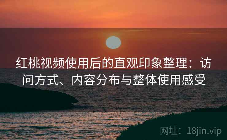 红桃视频使用后的直观印象整理：访问方式、内容分布与整体使用感受