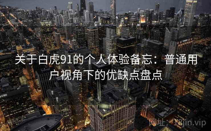 关于白虎91的个人体验备忘：普通用户视角下的优缺点盘点