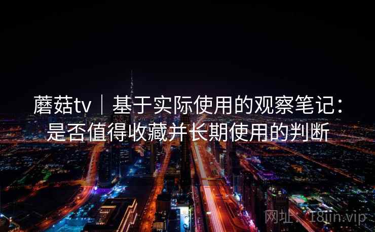 蘑菇tv｜基于实际使用的观察笔记：是否值得收藏并长期使用的判断