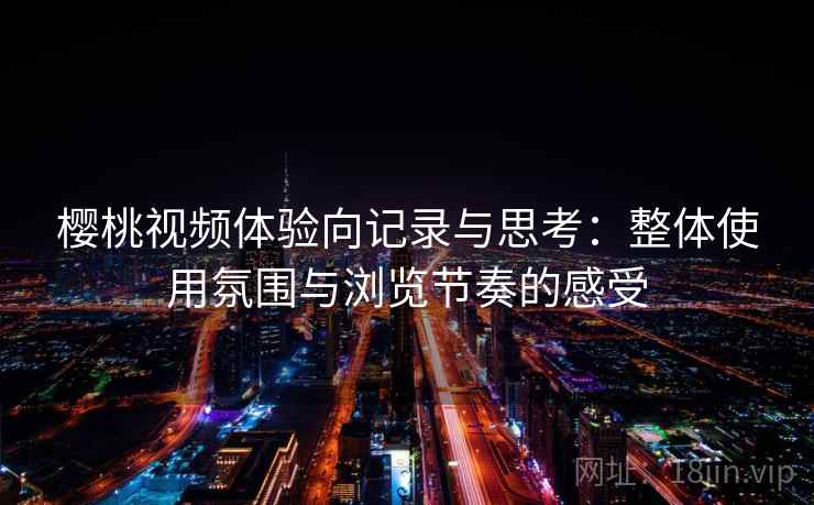 樱桃视频体验向记录与思考：整体使用氛围与浏览节奏的感受