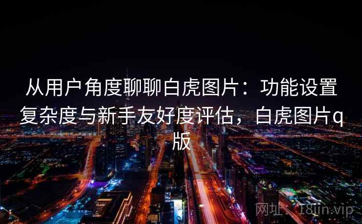 从用户角度聊聊白虎图片：功能设置复杂度与新手友好度评估，白虎图片q版