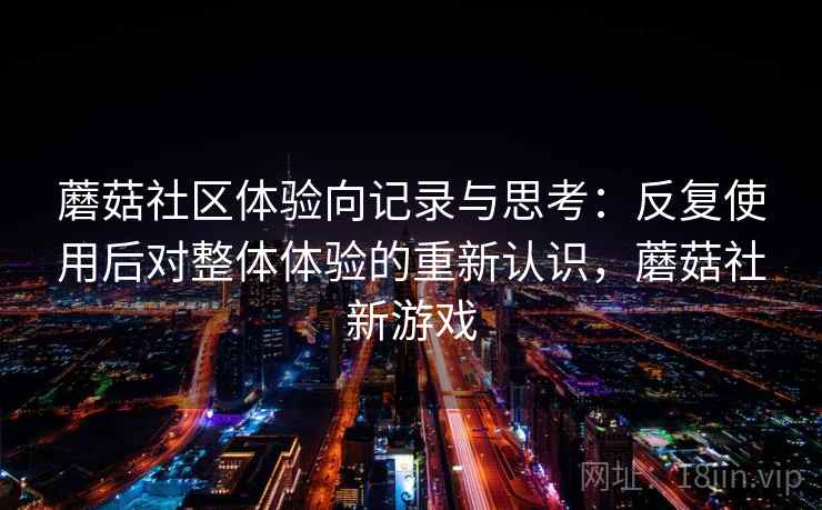 蘑菇社区体验向记录与思考：反复使用后对整体体验的重新认识，蘑菇社新游戏