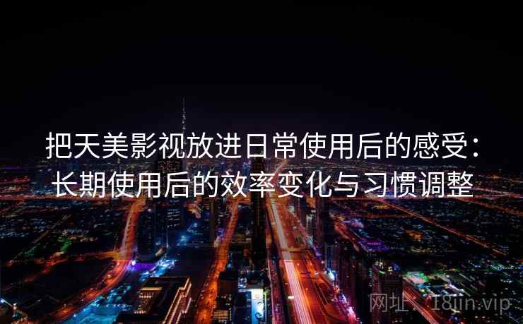 把天美影视放进日常使用后的感受：长期使用后的效率变化与习惯调整