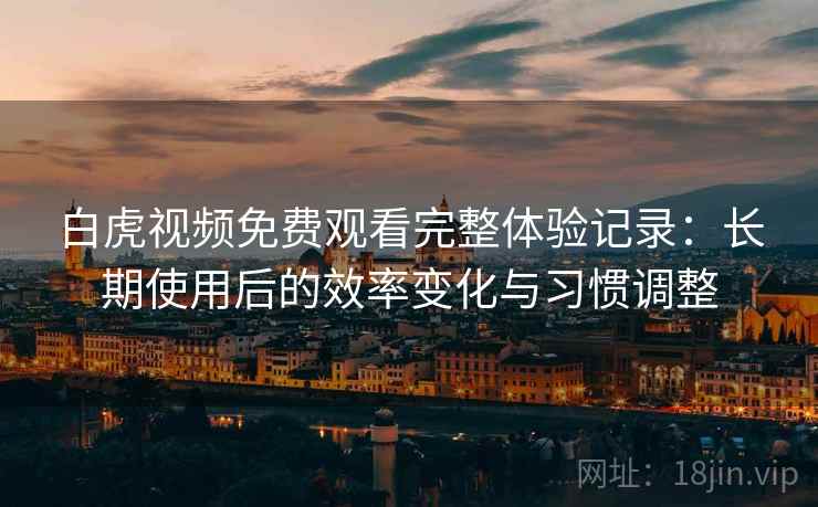 白虎视频免费观看完整体验记录：长期使用后的效率变化与习惯调整