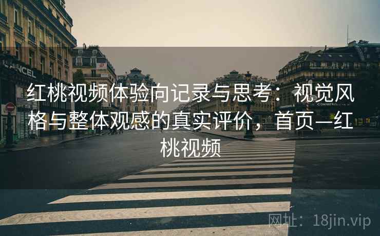 红桃视频体验向记录与思考：视觉风格与整体观感的真实评价，首页—红桃视频