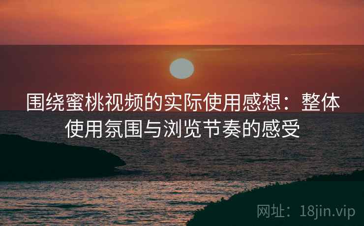 围绕蜜桃视频的实际使用感想：整体使用氛围与浏览节奏的感受