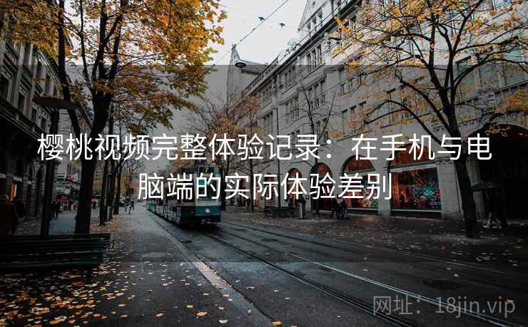 樱桃视频完整体验记录：在手机与电脑端的实际体验差别