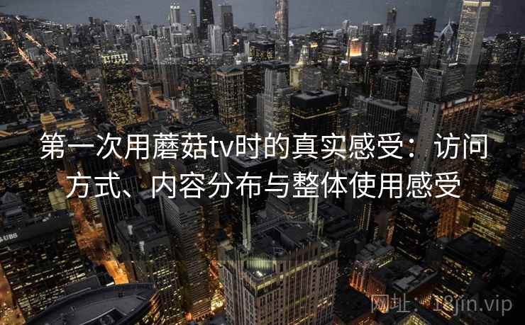 第一次用蘑菇tv时的真实感受：访问方式、内容分布与整体使用感受