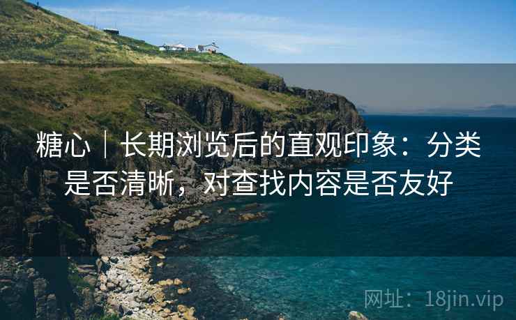 糖心｜长期浏览后的直观印象：分类是否清晰，对查找内容是否友好