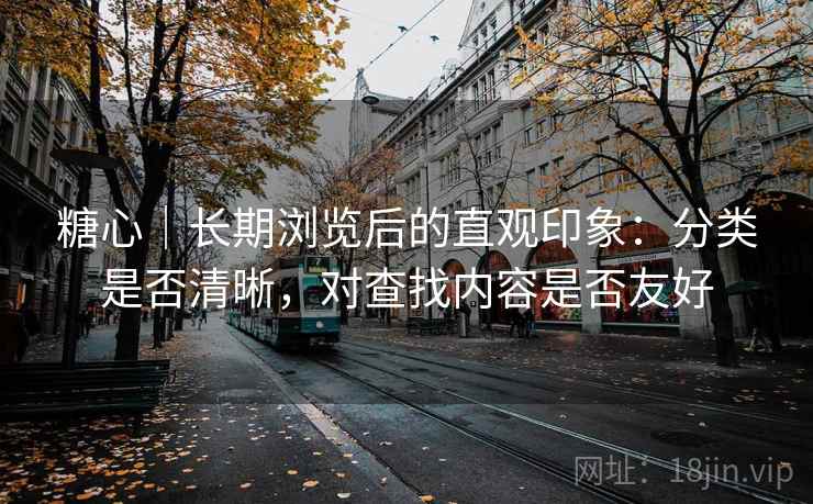 糖心｜长期浏览后的直观印象：分类是否清晰，对查找内容是否友好