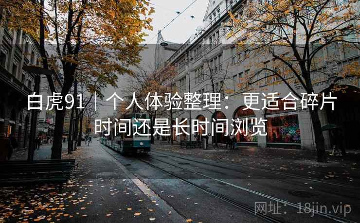 白虎91｜个人体验整理：更适合碎片时间还是长时间浏览