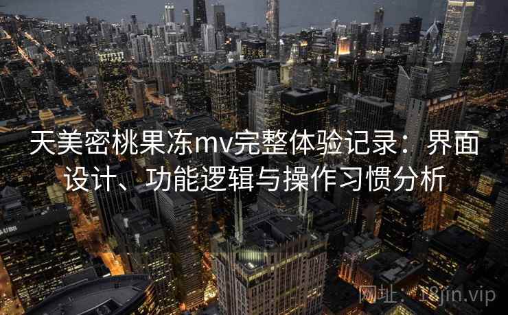 天美密桃果冻mv完整体验记录：界面设计、功能逻辑与操作习惯分析