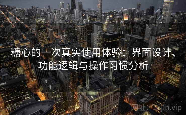 糖心的一次真实使用体验：界面设计、功能逻辑与操作习惯分析