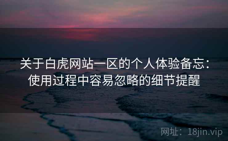 关于白虎网站一区的个人体验备忘：使用过程中容易忽略的细节提醒