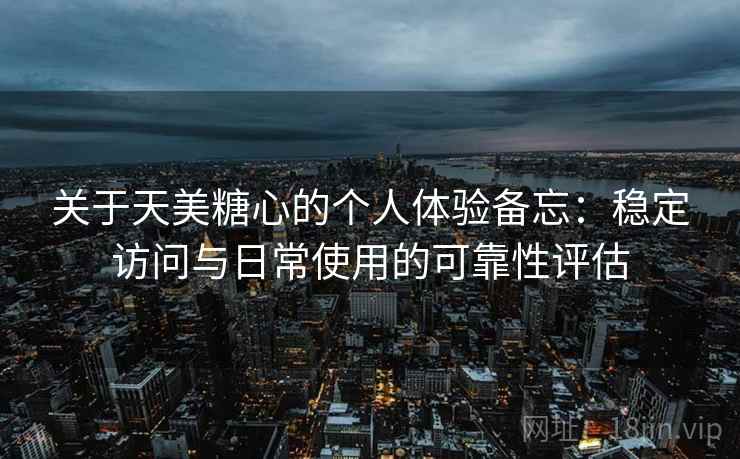 关于天美糖心的个人体验备忘：稳定访问与日常使用的可靠性评估