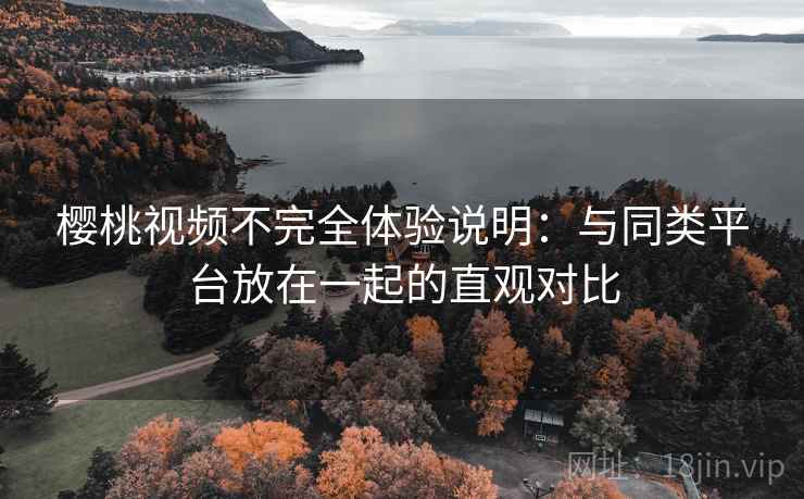 樱桃视频不完全体验说明：与同类平台放在一起的直观对比