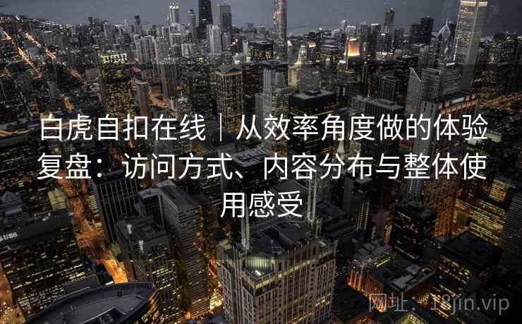 白虎自扣在线｜从效率角度做的体验复盘：访问方式、内容分布与整体使用感受