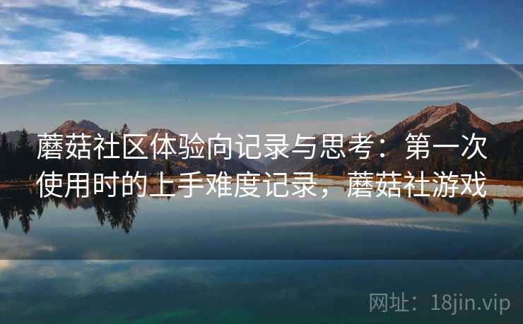 蘑菇社区体验向记录与思考：第一次使用时的上手难度记录，蘑菇社游戏