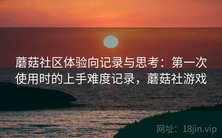 蘑菇社区体验向记录与思考：第一次使用时的上手难度记录，蘑菇社游戏